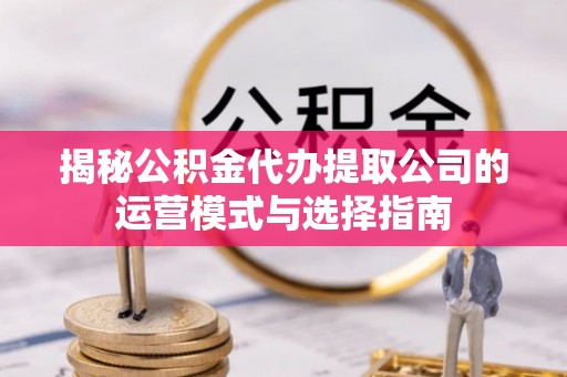 淄博揭秘公积金代办提取公司的运营模式与选择指南