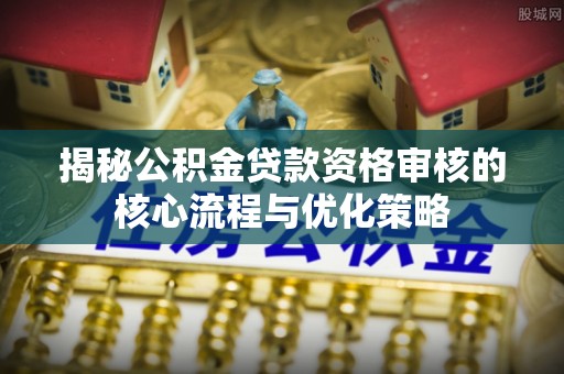 淄博揭秘公积金贷款资格审核的核心流程与优化策略