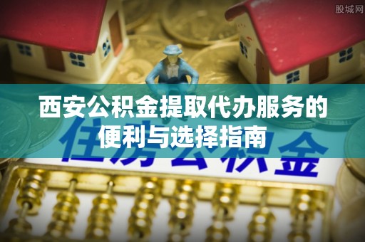 淄博西安公积金提取代办服务的便利与选择指南