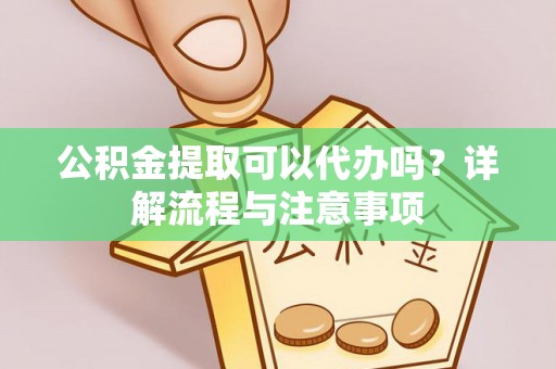 淄博公积金提取可以代办吗？详解流程与注意事项