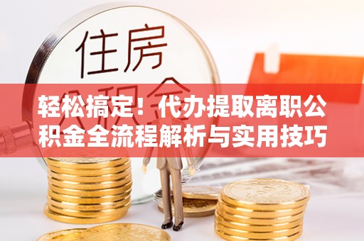 淄博轻松搞定！代办提取离职公积金全流程解析与实用技巧