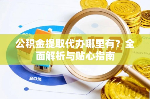 淄博公积金提取代办哪里有？全面解析与贴心指南