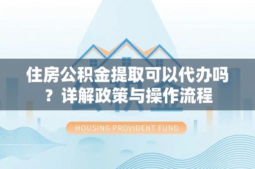 淄博住房公积金提取可以代办吗？详解政策与操作流程