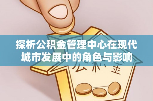 淄博探析公积金管理中心在现代城市发展中的角色与影响