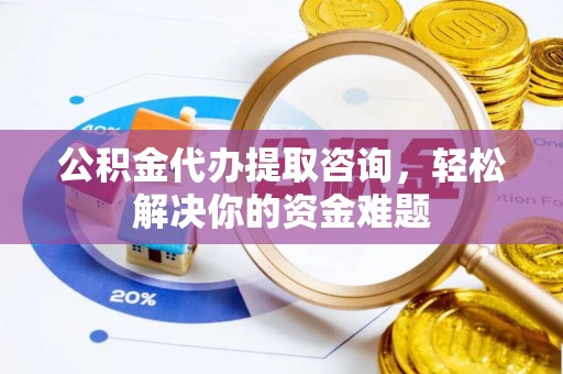 淄博公积金代办提取咨询，轻松解决你的资金难题