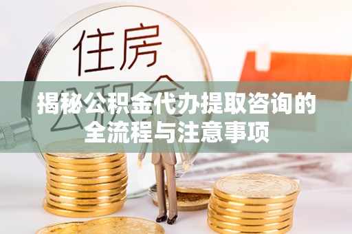 淄博揭秘公积金代办提取咨询的全流程与注意事项