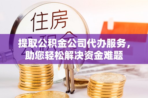 淄博提取公积金公司代办服务，助您轻松解决资金难题