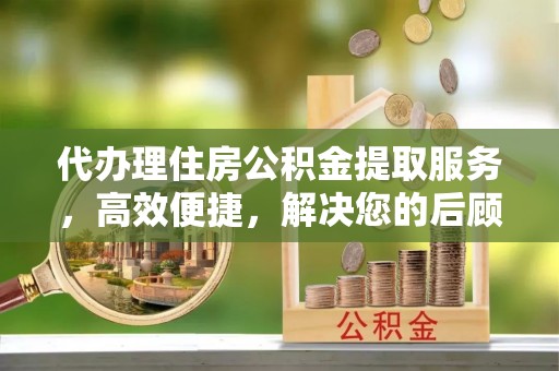 淄博代办理住房公积金提取服务，高效便捷，解决您的后顾之忧