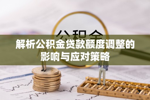 淄博解析公积金贷款额度调整的影响与应对策略
