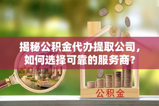 淄博揭秘公积金代办提取公司，如何选择可靠的服务商？