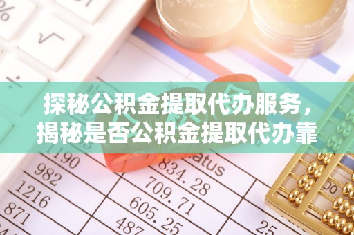 淄博探秘公积金提取代办服务，揭秘是否公积金提取代办靠谱吗？