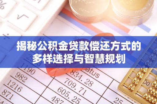 淄博揭秘公积金贷款偿还方式的多样选择与智慧规划