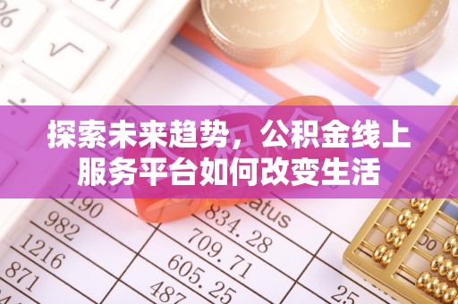 淄博探索未来趋势，公积金线上服务平台如何改变生活