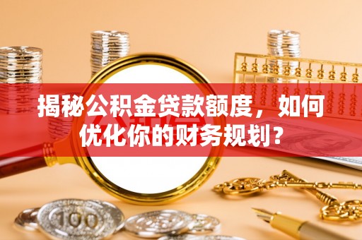 淄博揭秘公积金贷款额度，如何优化你的财务规划？