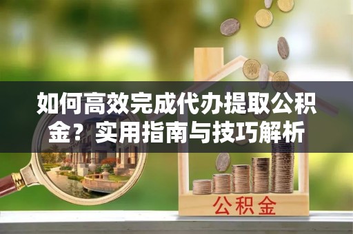 淄博如何高效完成代办提取公积金？实用指南与技巧解析