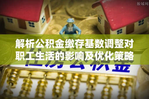 淄博解析公积金缴存基数调整对职工生活的影响及优化策略