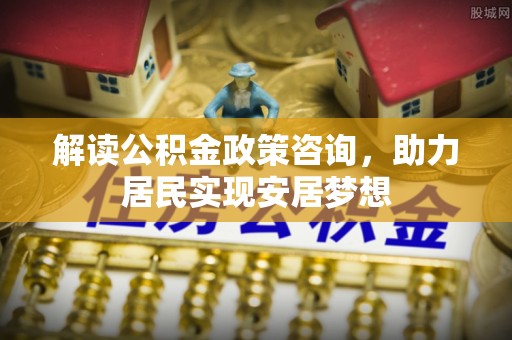 淄博解读公积金政策咨询，助力居民实现安居梦想