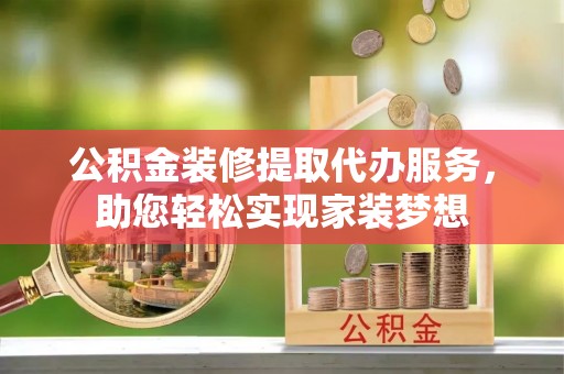 淄博公积金装修提取代办服务，助您轻松实现家装梦想