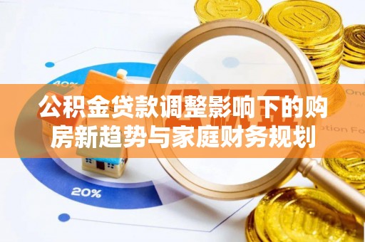 淄博公积金贷款调整影响下的购房新趋势与家庭财务规划