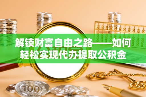 淄博解锁财富自由之路——如何轻松实现代办提取公积金