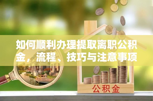 淄博如何顺利办理提取离职公积金，流程、技巧与注意事项全解析