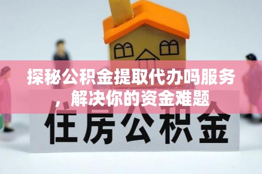 淄博探秘公积金提取代办吗服务，解决你的资金难题