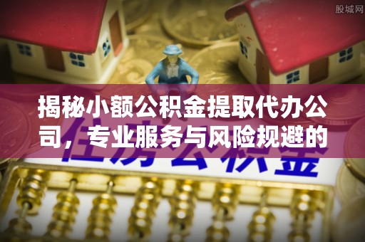 淄博揭秘小额公积金提取代办公司，专业服务与风险规避的平衡艺术