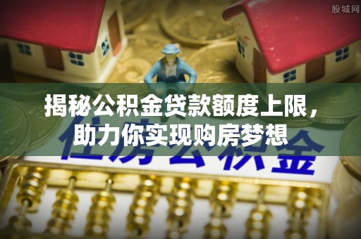 淄博揭秘公积金贷款额度上限，助力你实现购房梦想
