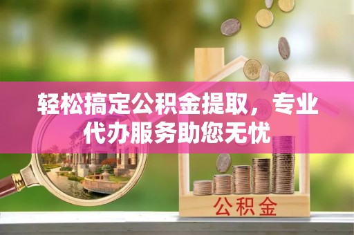 淄博轻松搞定公积金提取，专业代办服务助您无忧