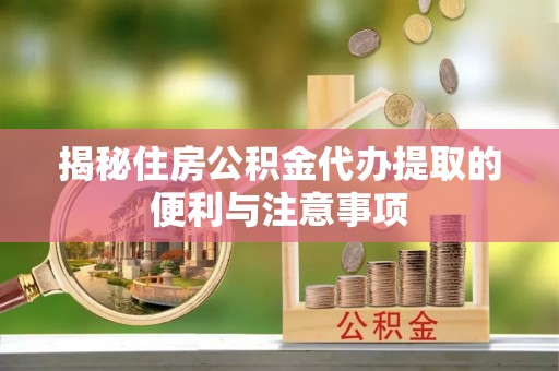 淄博揭秘住房公积金代办提取的便利与注意事项