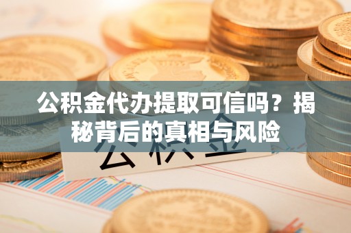 淄博公积金代办提取可信吗？揭秘背后的真相与风险