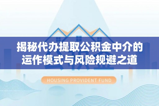淄博揭秘代办提取公积金中介的运作模式与风险规避之道