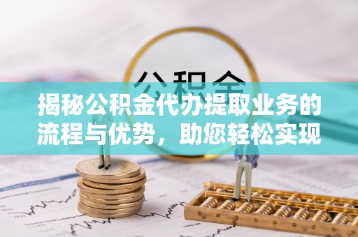 淄博揭秘公积金代办提取业务的流程与优势，助您轻松实现资金利用最大化