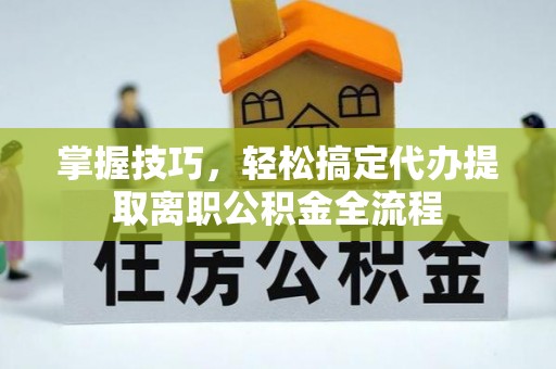 淄博掌握技巧，轻松搞定代办提取离职公积金全流程