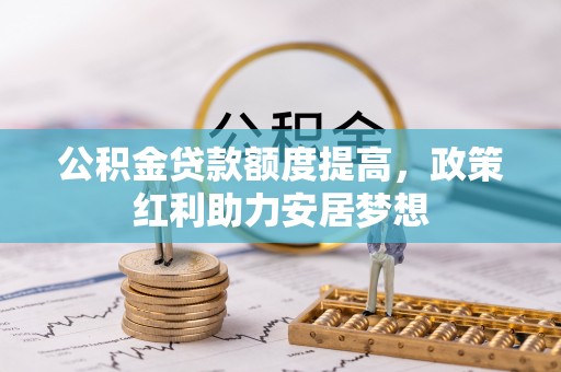 淄博公积金贷款额度提高，政策红利助力安居梦想