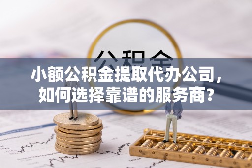 淄博小额公积金提取代办公司，如何选择靠谱的服务商？