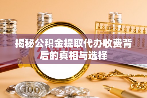 淄博揭秘公积金提取代办收费背后的真相与选择