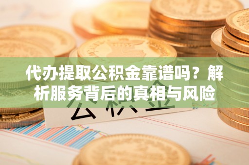 淄博代办提取公积金靠谱吗？解析服务背后的真相与风险