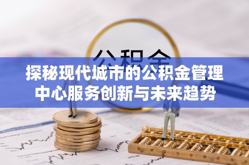 淄博探秘现代城市的公积金管理中心服务创新与未来趋势