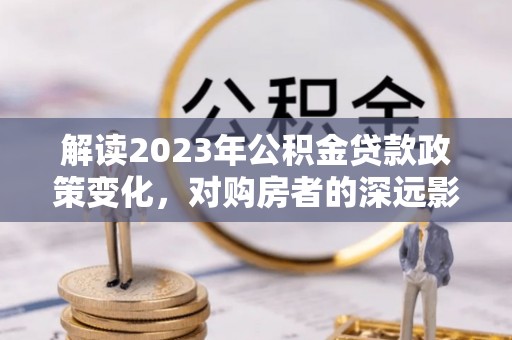 淄博解读2023年公积金贷款政策变化，对购房者的深远影响