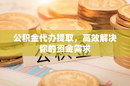 淄博公积金代办提取，高效解决你的资金需求
