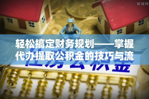 淄博轻松搞定财务规划——掌握代办提取公积金的技巧与流程