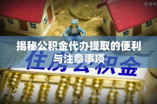 淄博揭秘公积金代办提取的便利与注意事项