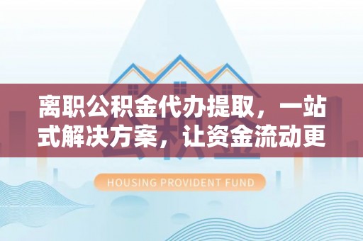 淄博离职公积金代办提取，一站式解决方案，让资金流动更便捷