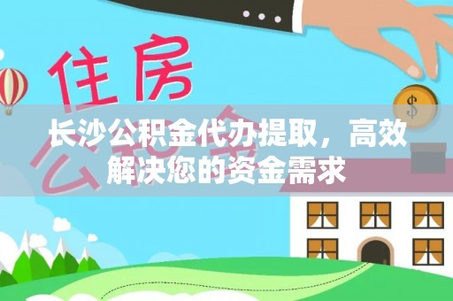 淄博长沙公积金代办提取，高效解决您的资金需求