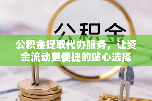 淄博公积金提取代办服务，让资金流动更便捷的贴心选择
