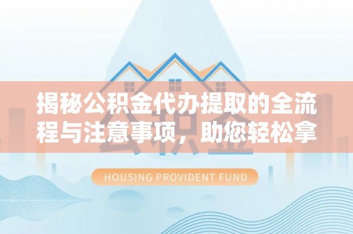 淄博揭秘公积金代办提取的全流程与注意事项，助您轻松拿回属于自己的钱