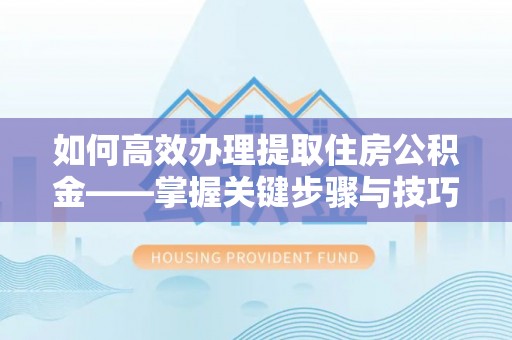 淄博如何高效办理提取住房公积金——掌握关键步骤与技巧