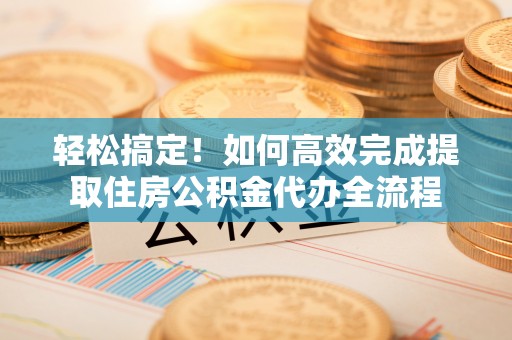 淄博轻松搞定！如何高效完成提取住房公积金代办全流程