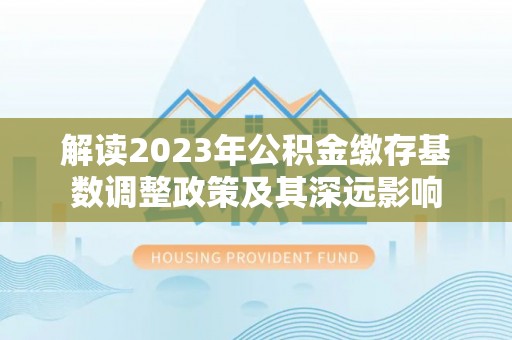淄博解读2023年公积金缴存基数调整政策及其深远影响